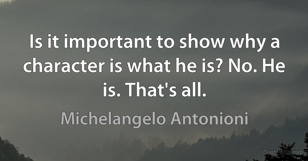 Is it important to show why a character is what he is? No. He is. That's all. (Michelangelo Antonioni)