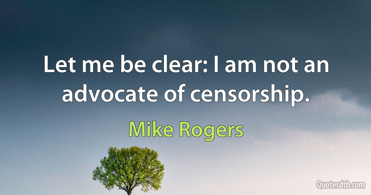 Let me be clear: I am not an advocate of censorship. (Mike Rogers)