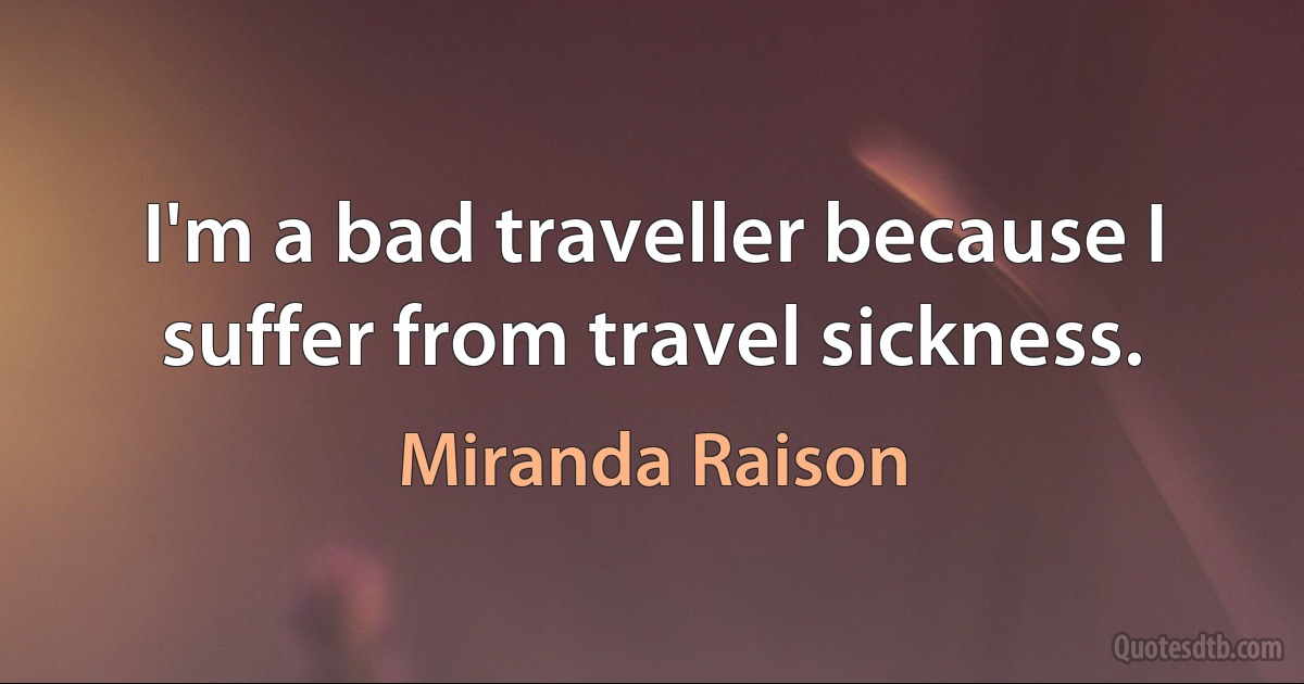 I'm a bad traveller because I suffer from travel sickness. (Miranda Raison)