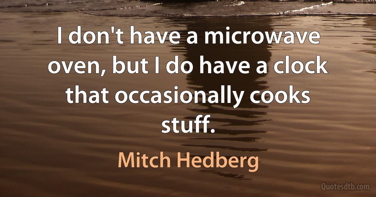 I don't have a microwave oven, but I do have a clock that occasionally cooks stuff. (Mitch Hedberg)