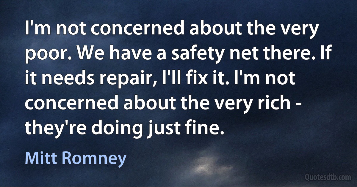 I'm not concerned about the very poor. We have a safety net there. If it needs repair, I'll fix it. I'm not concerned about the very rich - they're doing just fine. (Mitt Romney)