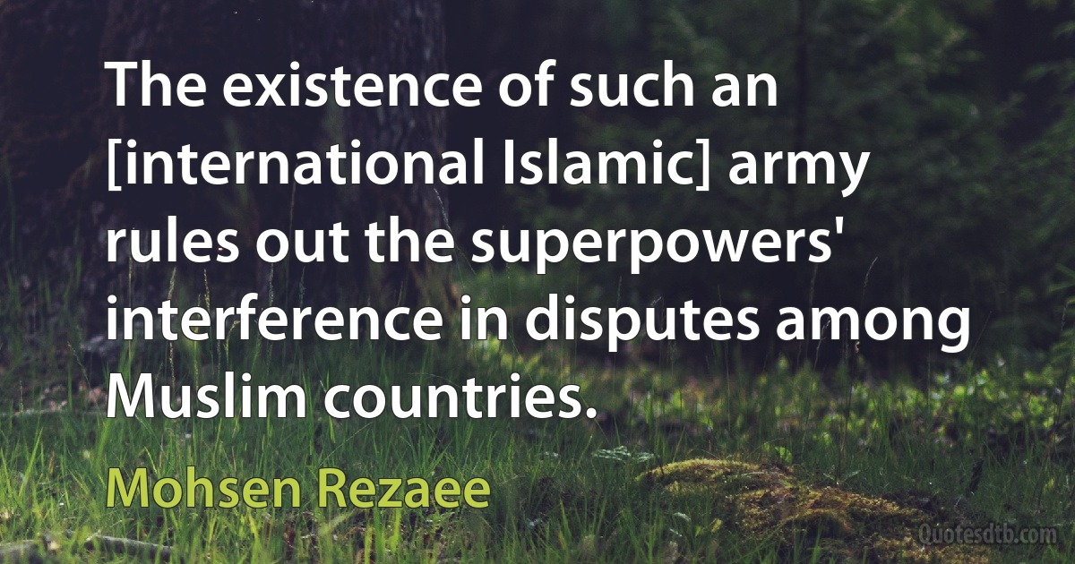 The existence of such an [international Islamic] army rules out the superpowers' interference in disputes among Muslim countries. (Mohsen Rezaee)