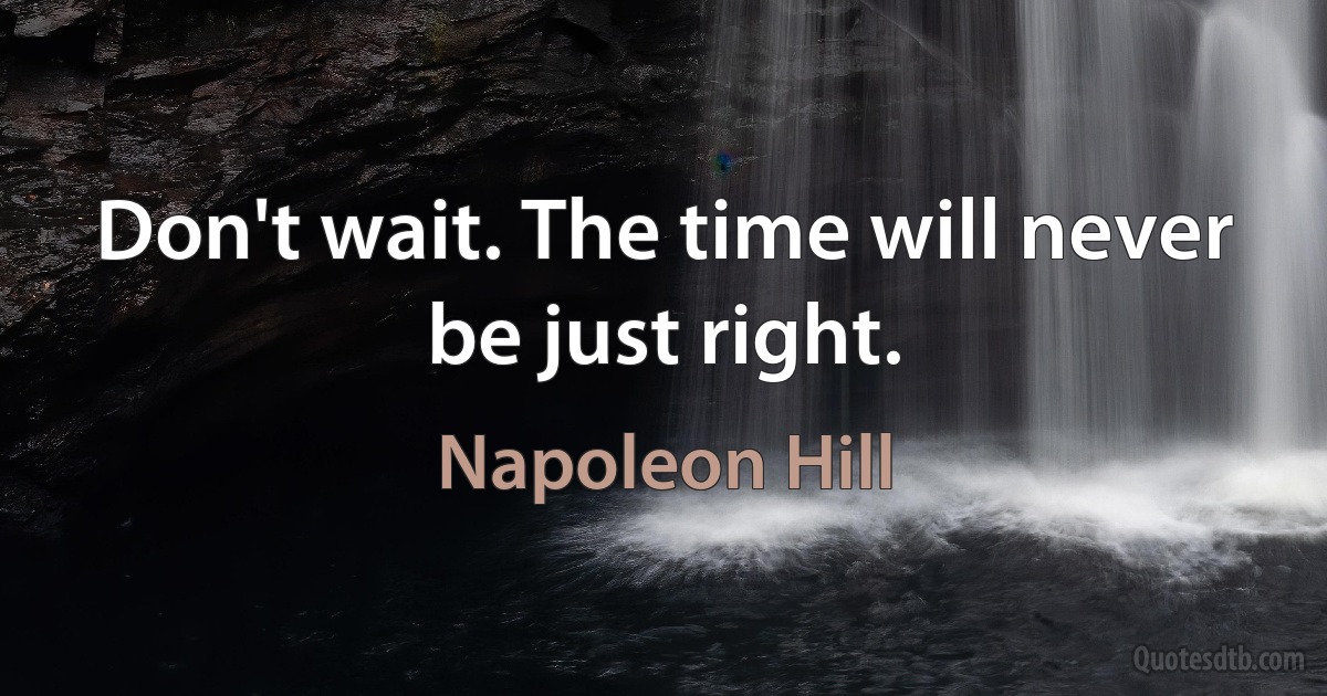 Don't wait. The time will never be just right. (Napoleon Hill)