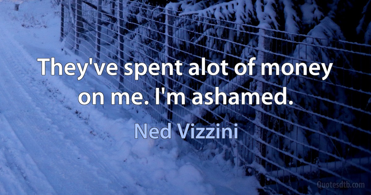 They've spent alot of money on me. I'm ashamed. (Ned Vizzini)