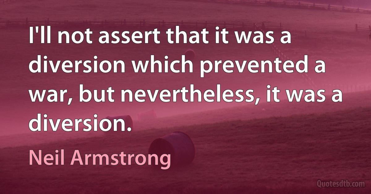 I'll not assert that it was a diversion which prevented a war, but nevertheless, it was a diversion. (Neil Armstrong)