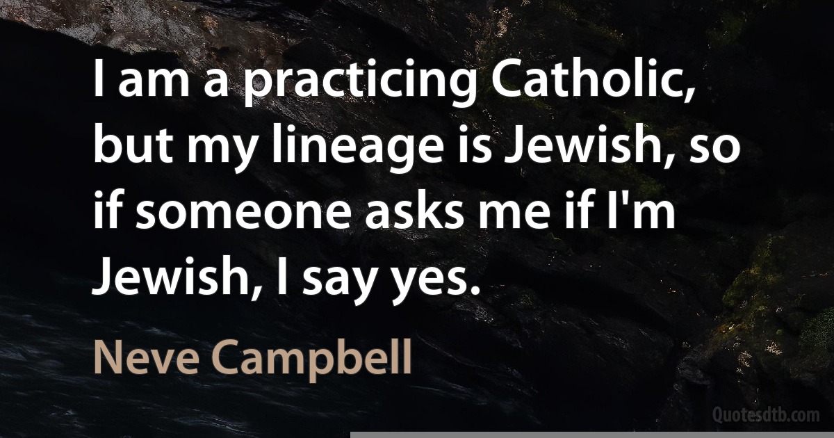 I am a practicing Catholic, but my lineage is Jewish, so if someone asks me if I'm Jewish, I say yes. (Neve Campbell)