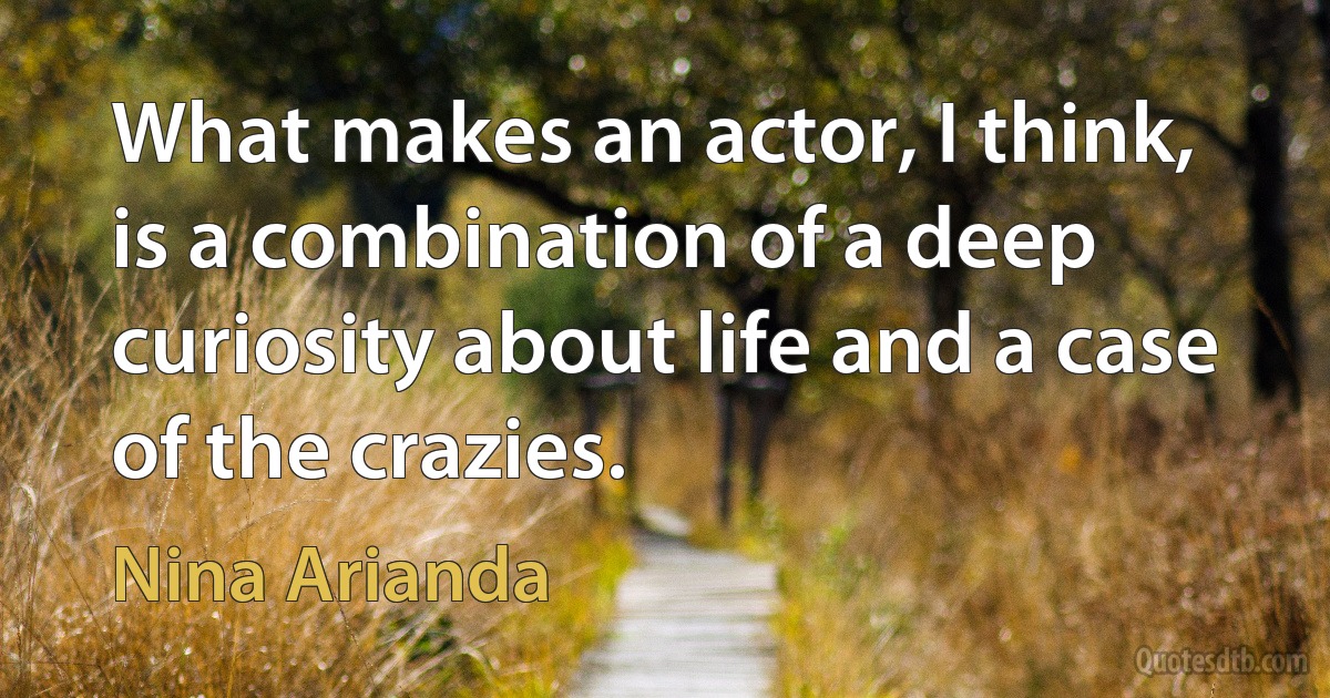 What makes an actor, I think, is a combination of a deep curiosity about life and a case of the crazies. (Nina Arianda)