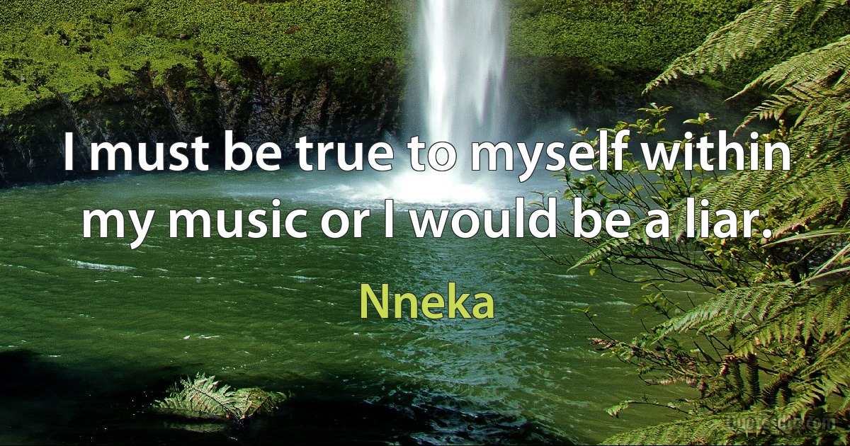 I must be true to myself within my music or I would be a liar. (Nneka)