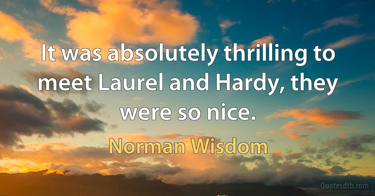 It was absolutely thrilling to meet Laurel and Hardy, they were so nice. (Norman Wisdom)