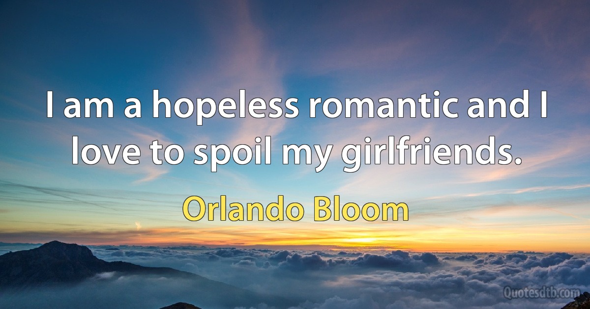 I am a hopeless romantic and I love to spoil my girlfriends. (Orlando Bloom)