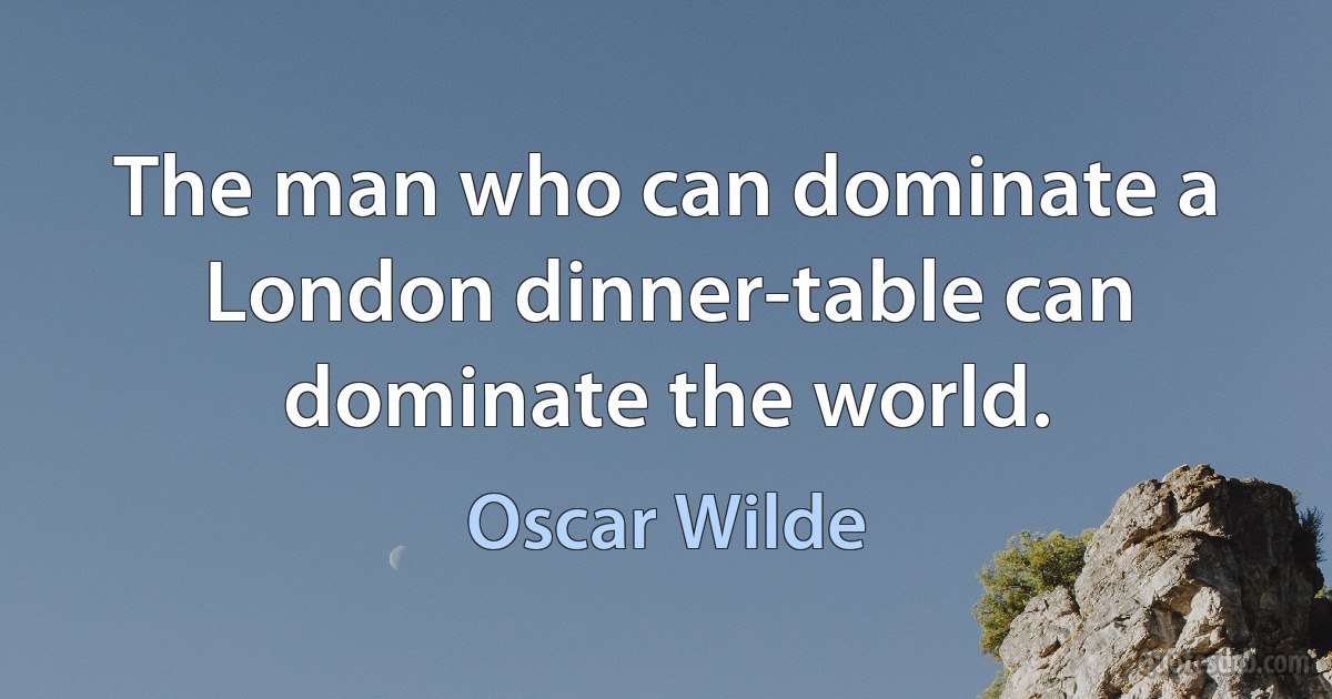 The man who can dominate a London dinner-table can dominate the world. (Oscar Wilde)