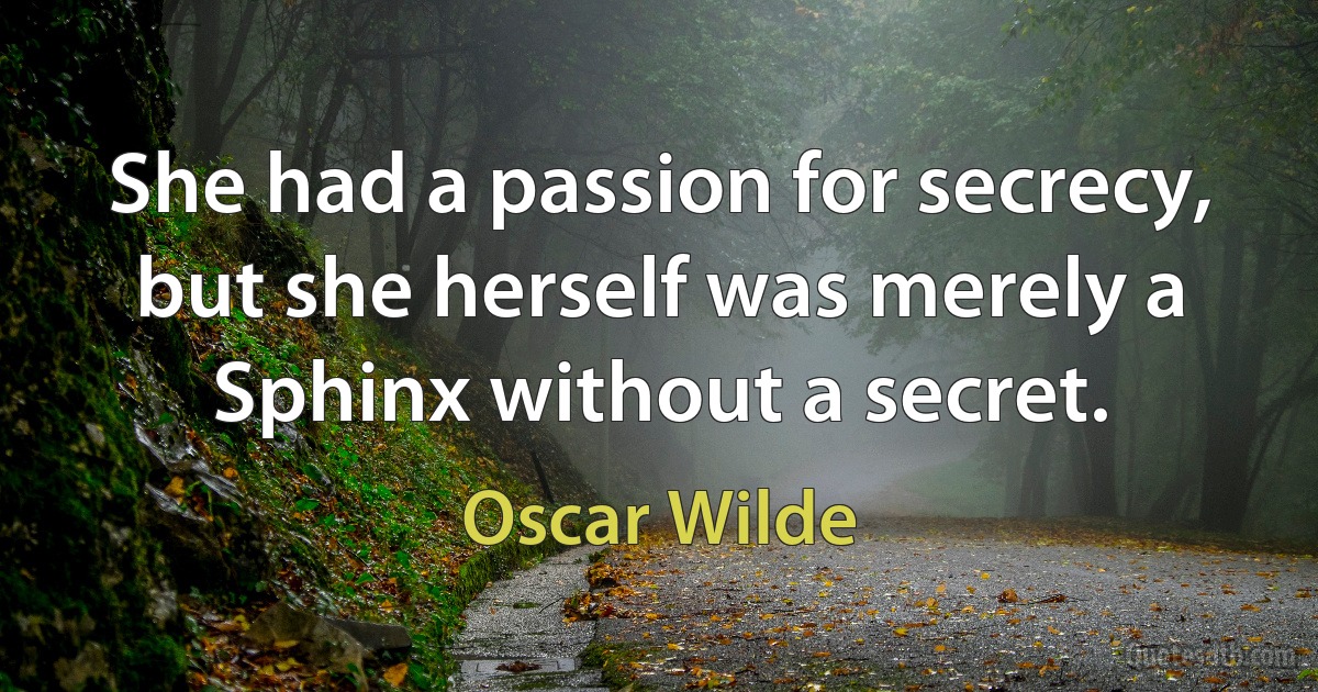 She had a passion for secrecy, but she herself was merely a Sphinx without a secret. (Oscar Wilde)