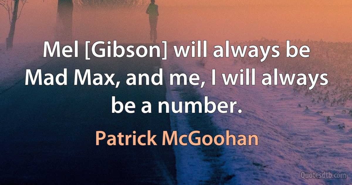 Mel [Gibson] will always be Mad Max, and me, I will always be a number. (Patrick McGoohan)