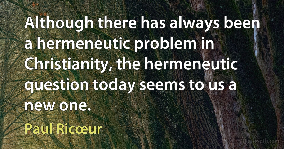 Although there has always been a hermeneutic problem in Christianity, the hermeneutic question today seems to us a new one. (Paul Ricœur)