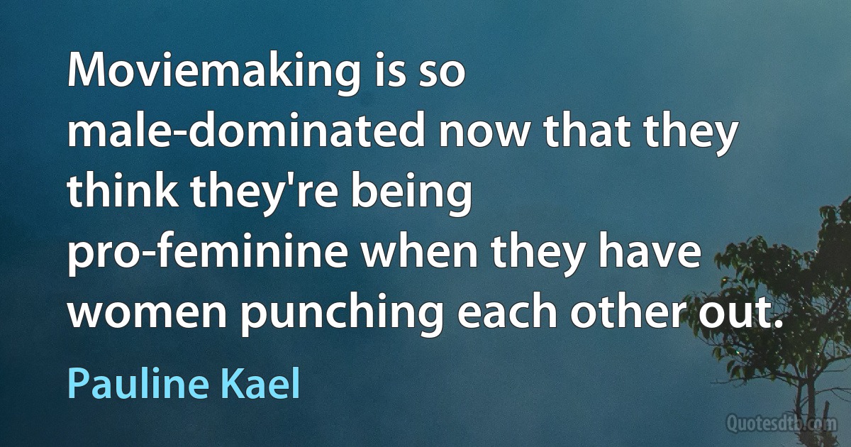 Moviemaking is so male-dominated now that they think they're being pro-feminine when they have women punching each other out. (Pauline Kael)