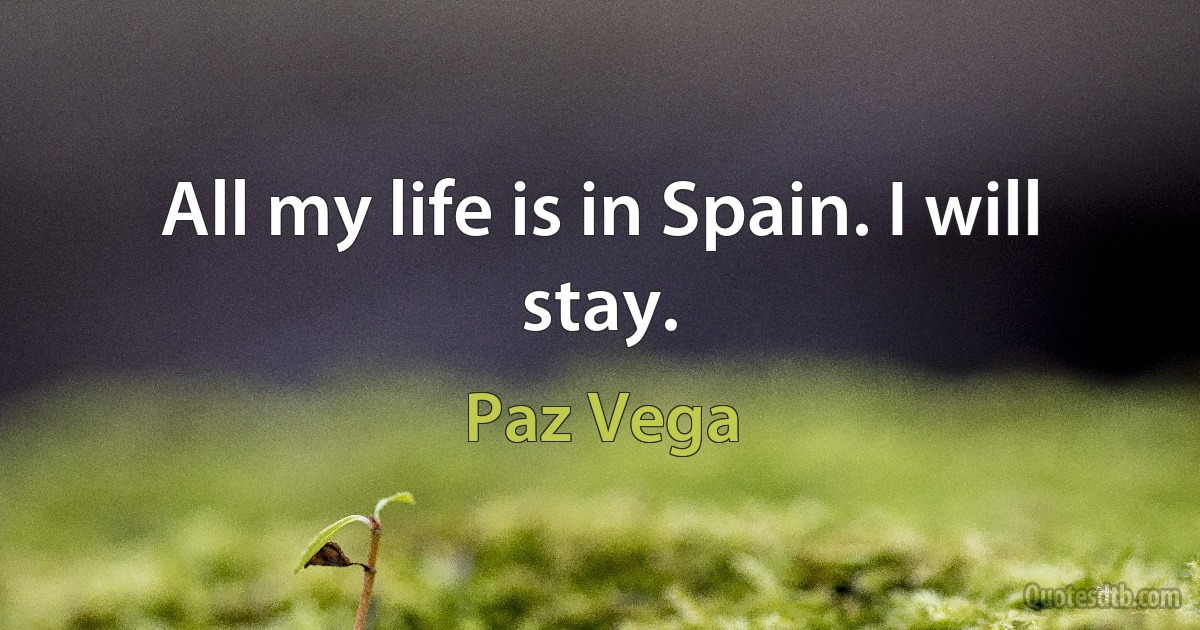 All my life is in Spain. I will stay. (Paz Vega)