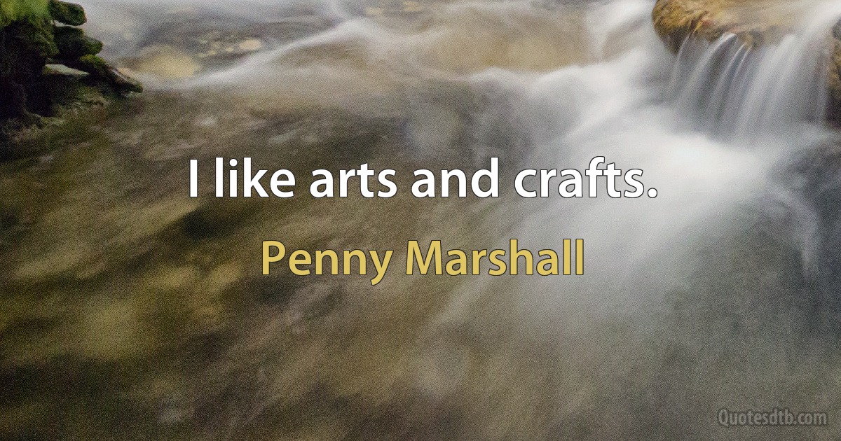 I like arts and crafts. (Penny Marshall)