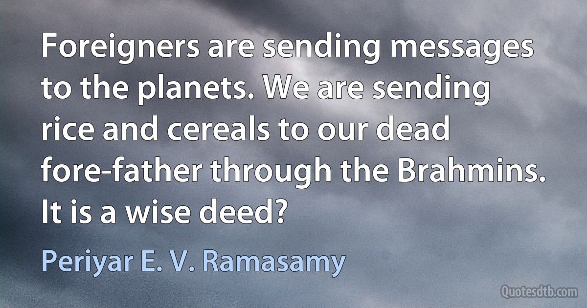 Foreigners are sending messages to the planets. We are sending rice and cereals to our dead fore-father through the Brahmins. It is a wise deed? (Periyar E. V. Ramasamy)