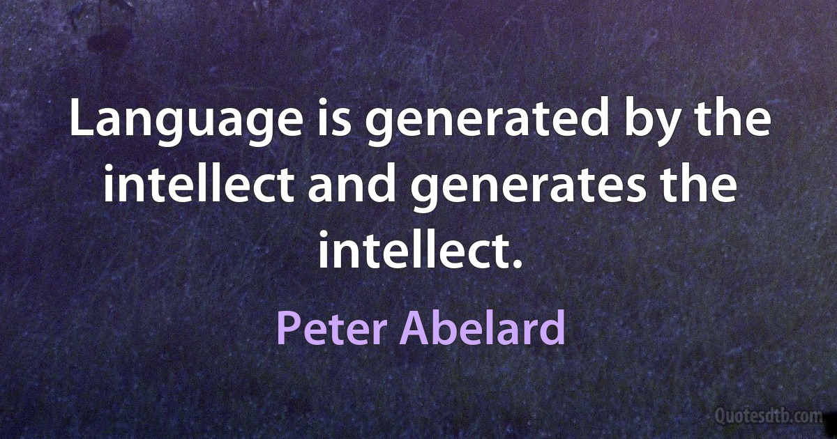 Language is generated by the intellect and generates the intellect. (Peter Abelard)