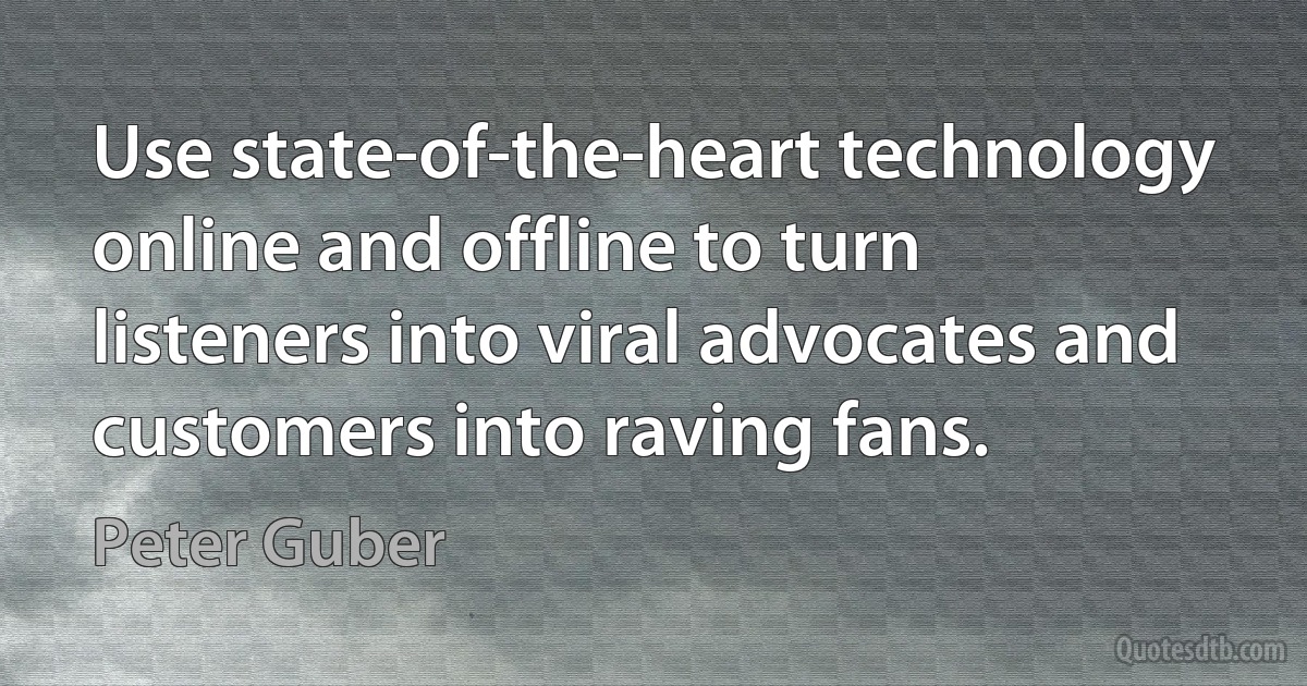 Use state-of-the-heart technology online and offline to turn listeners into viral advocates and customers into raving fans. (Peter Guber)