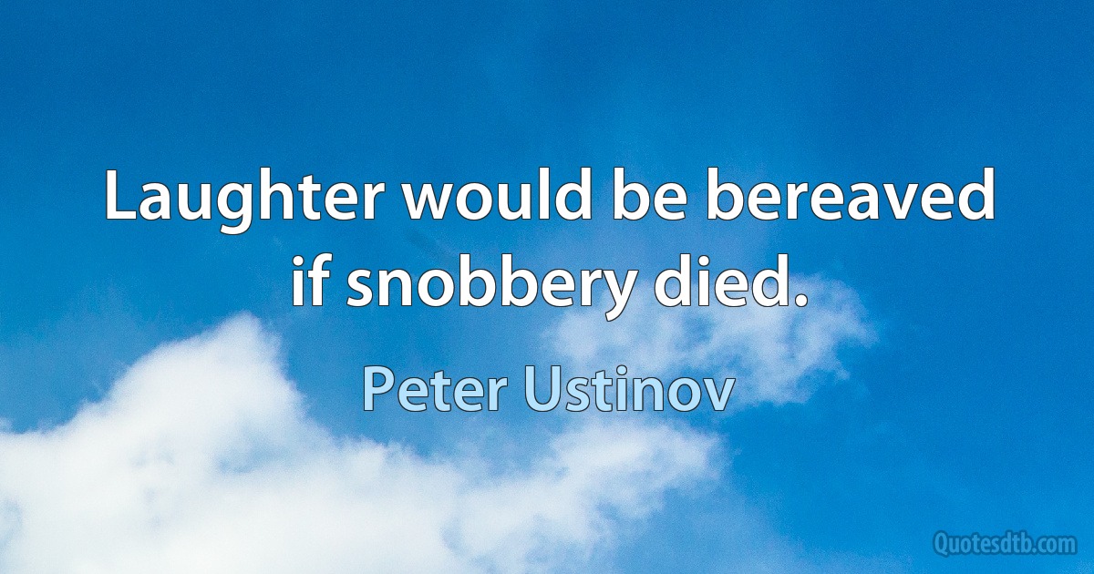 Laughter would be bereaved if snobbery died. (Peter Ustinov)