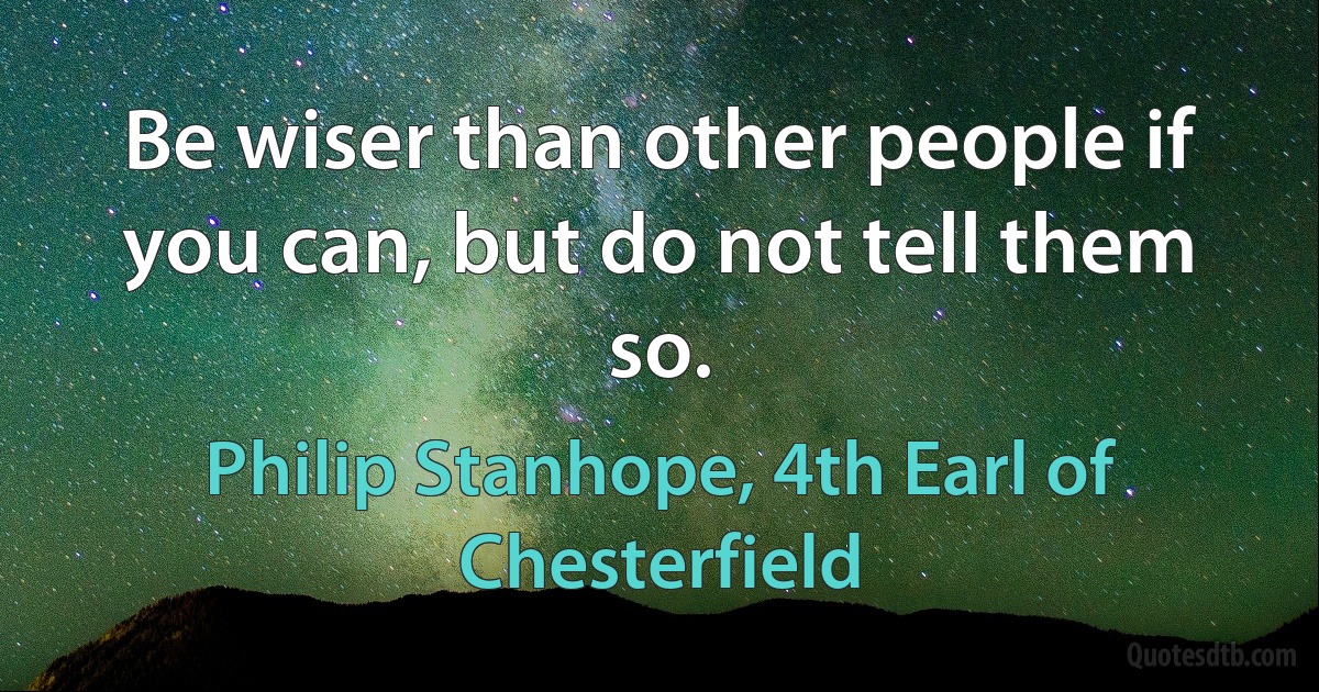 Be wiser than other people if you can, but do not tell them so. (Philip Stanhope, 4th Earl of Chesterfield)