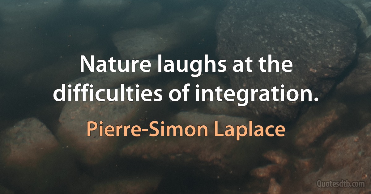 Nature laughs at the difficulties of integration. (Pierre-Simon Laplace)