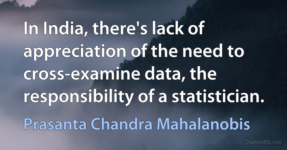 In India, there's lack of appreciation of the need to cross-examine data, the responsibility of a statistician. (Prasanta Chandra Mahalanobis)