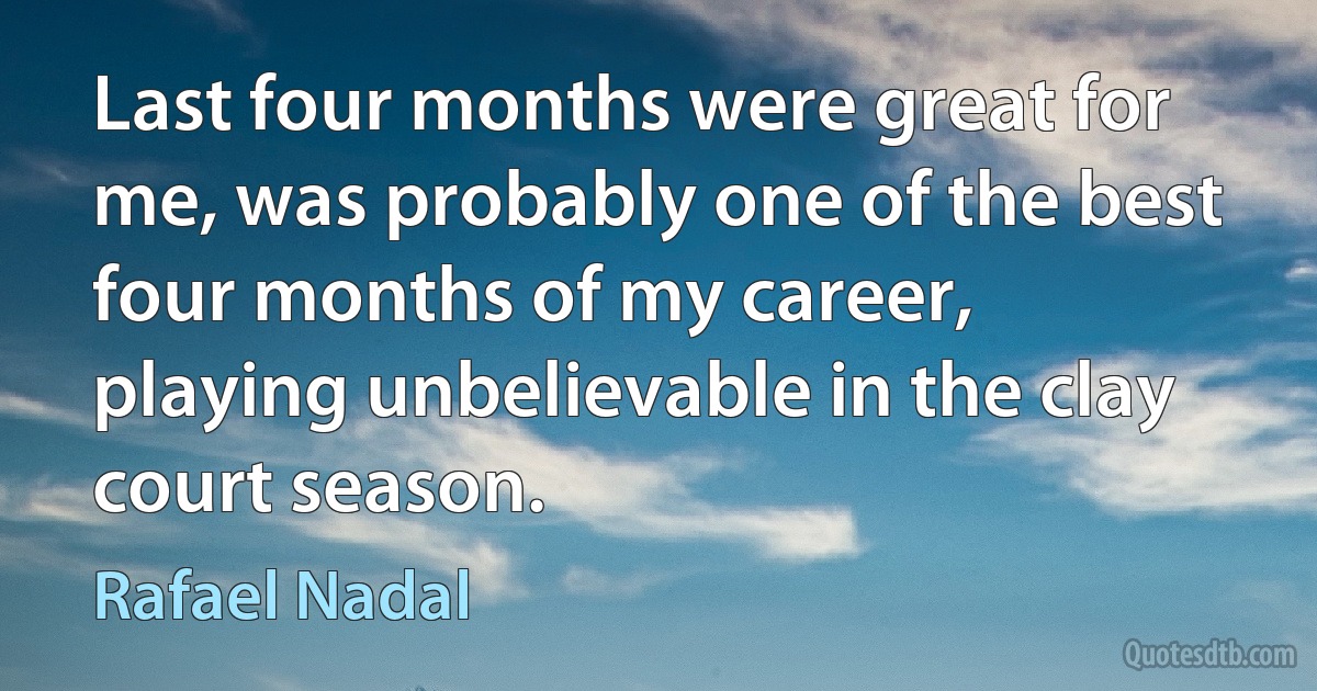 Last four months were great for me, was probably one of the best four months of my career, playing unbelievable in the clay court season. (Rafael Nadal)