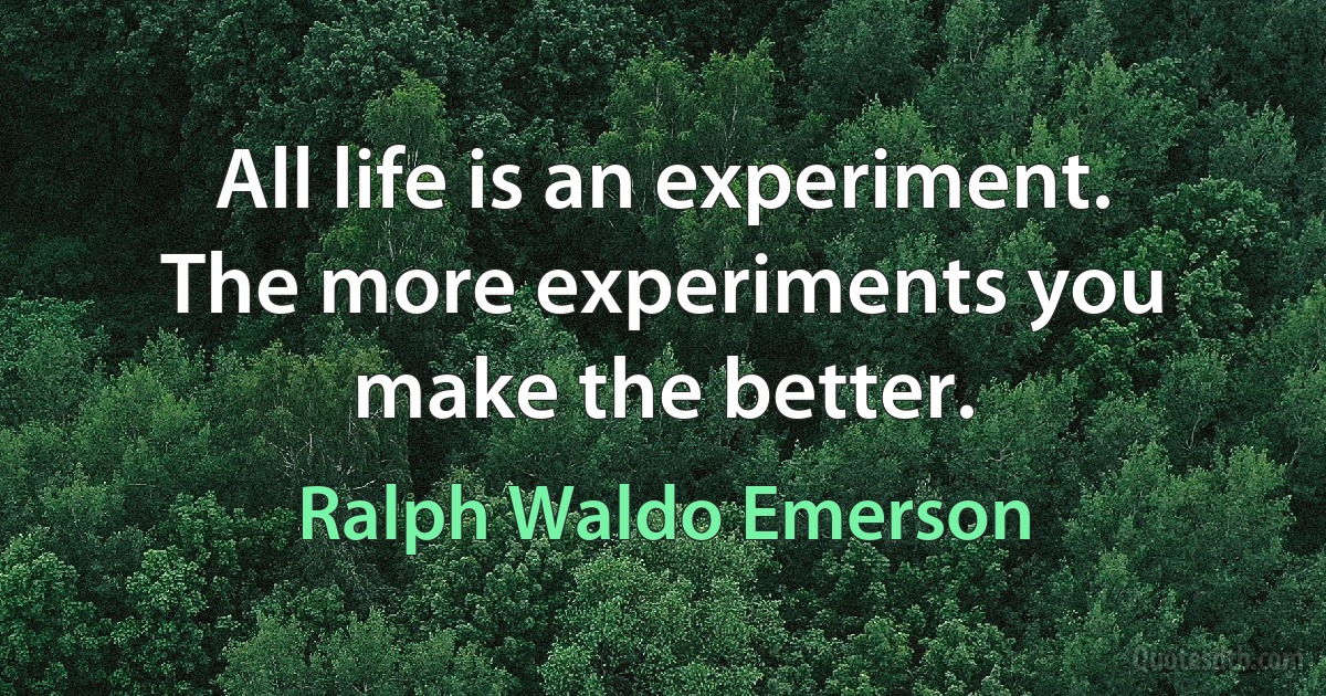 All life is an experiment. The more experiments you make the better. (Ralph Waldo Emerson)