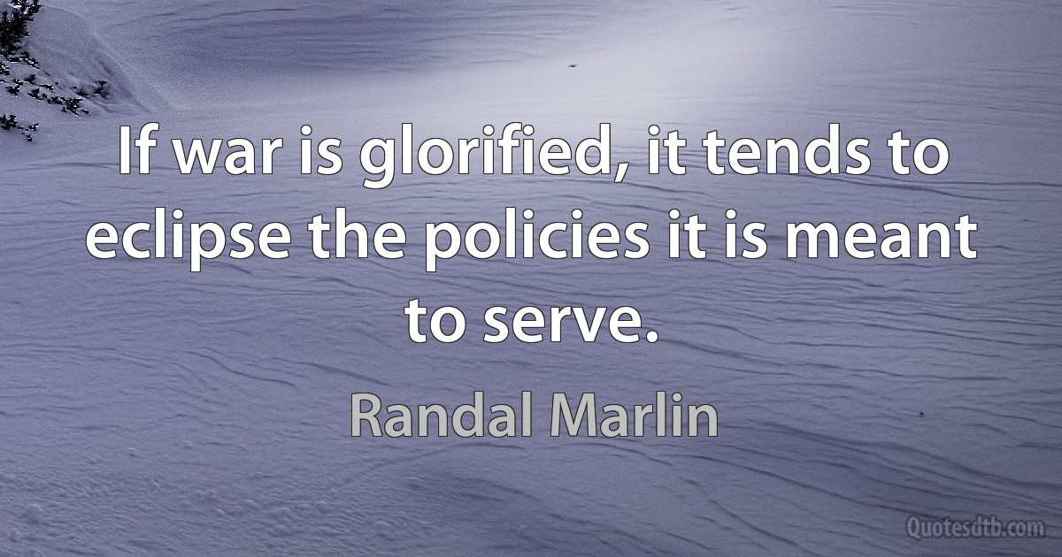 If war is glorified, it tends to eclipse the policies it is meant to serve. (Randal Marlin)