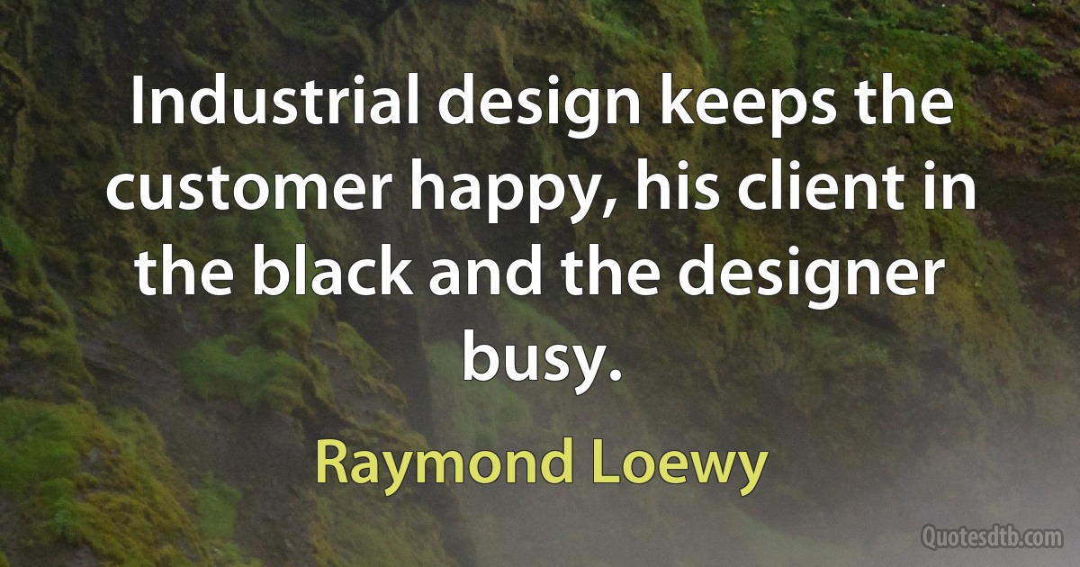 Industrial design keeps the customer happy, his client in the black and the designer busy. (Raymond Loewy)