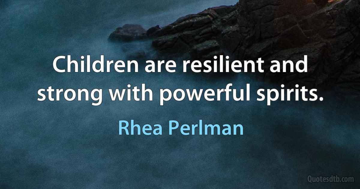 Children are resilient and strong with powerful spirits. (Rhea Perlman)