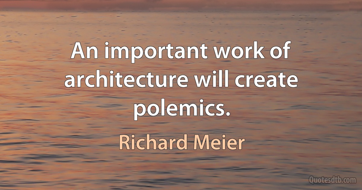 An important work of architecture will create polemics. (Richard Meier)