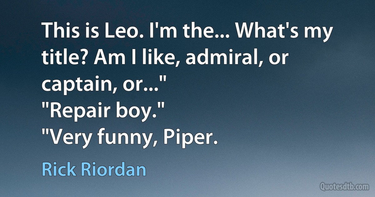 This is Leo. I'm the... What's my title? Am I like, admiral, or captain, or..."
"Repair boy."
"Very funny, Piper. (Rick Riordan)