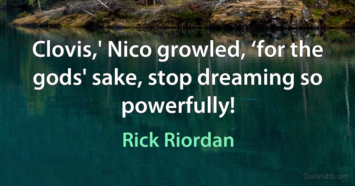 Clovis,' Nico growled, ‘for the gods' sake, stop dreaming so powerfully! (Rick Riordan)