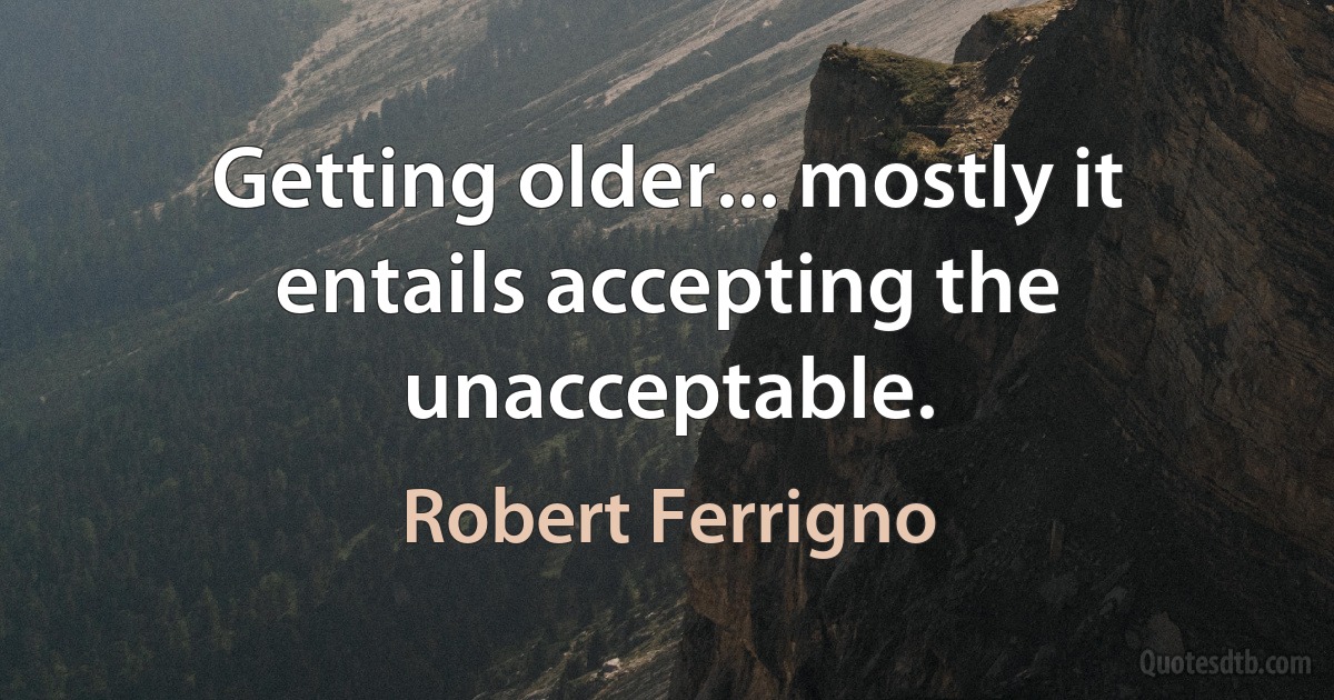 Getting older... mostly it entails accepting the unacceptable. (Robert Ferrigno)