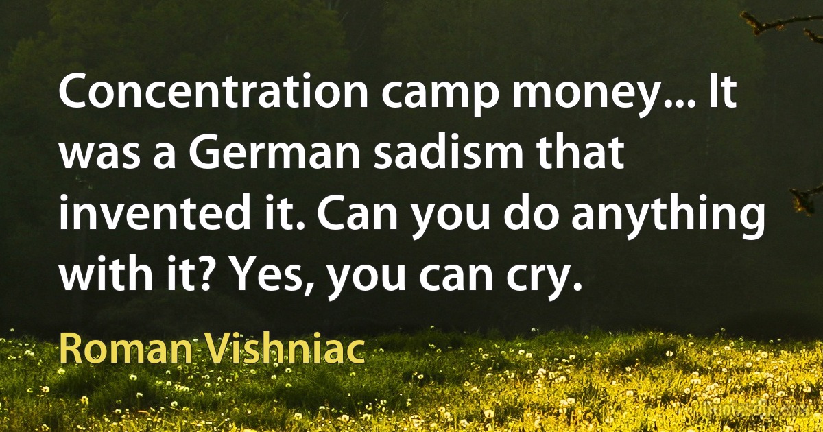 Concentration camp money... It was a German sadism that invented it. Can you do anything with it? Yes, you can cry. (Roman Vishniac)