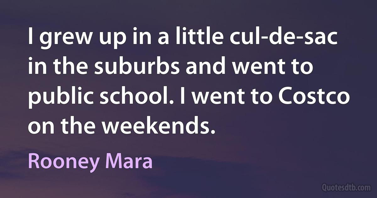 I grew up in a little cul-de-sac in the suburbs and went to public school. I went to Costco on the weekends. (Rooney Mara)