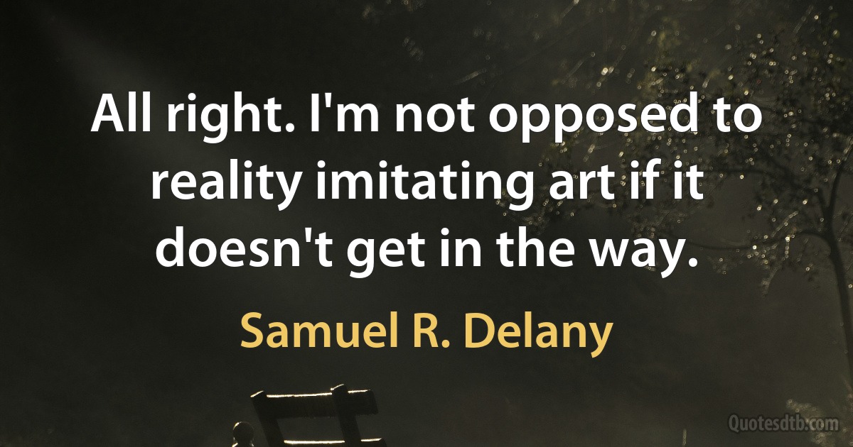 All right. I'm not opposed to reality imitating art if it doesn't get in the way. (Samuel R. Delany)