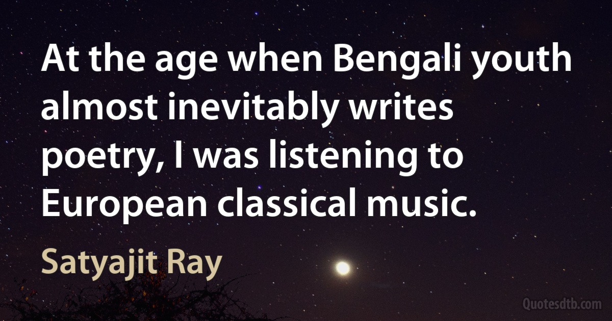 At the age when Bengali youth almost inevitably writes poetry, I was listening to European classical music. (Satyajit Ray)