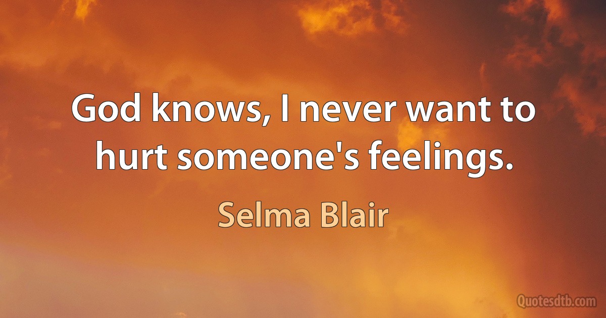 God knows, I never want to hurt someone's feelings. (Selma Blair)