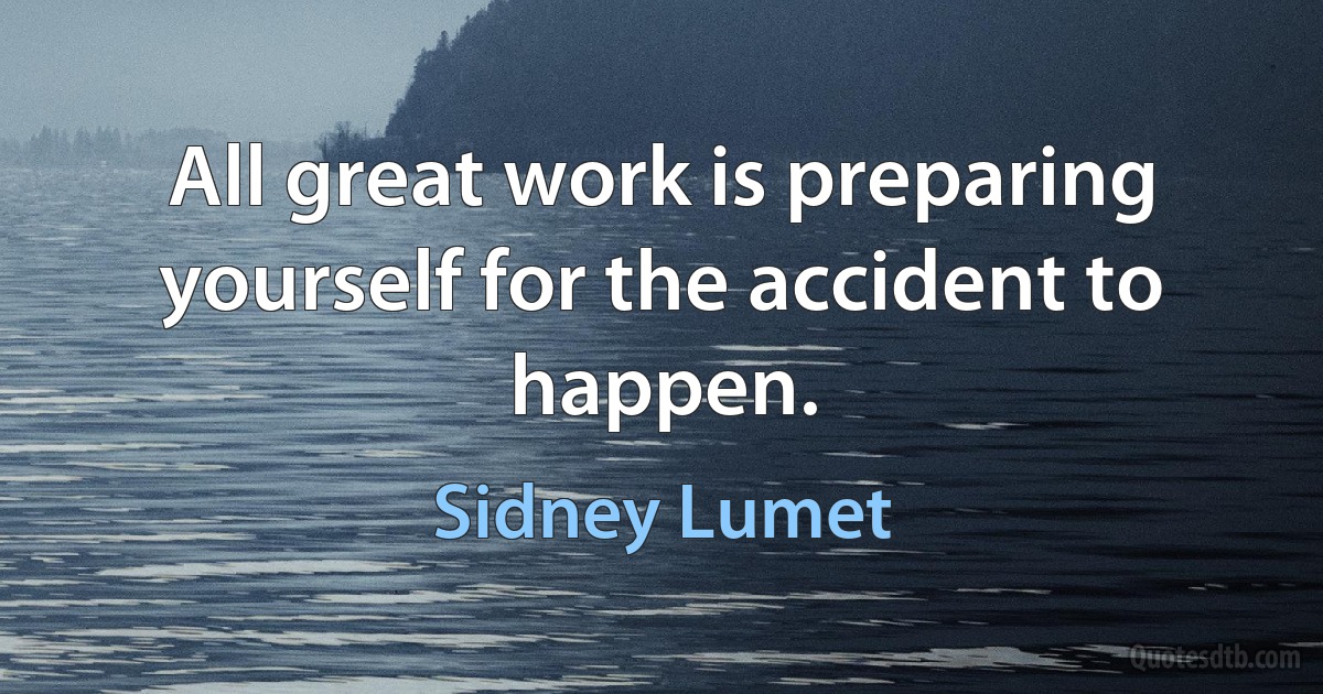 All great work is preparing yourself for the accident to happen. (Sidney Lumet)