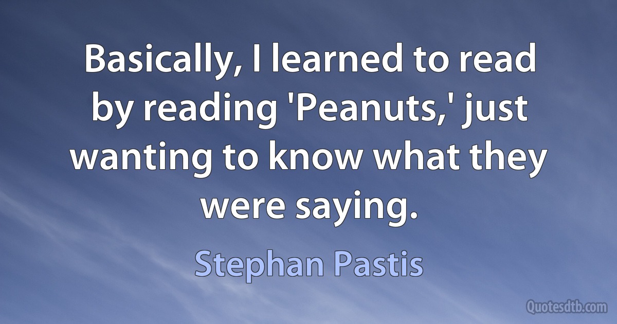 Basically, I learned to read by reading 'Peanuts,' just wanting to know what they were saying. (Stephan Pastis)