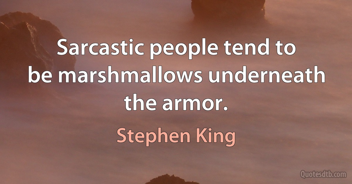 Sarcastic people tend to be marshmallows underneath the armor. (Stephen King)