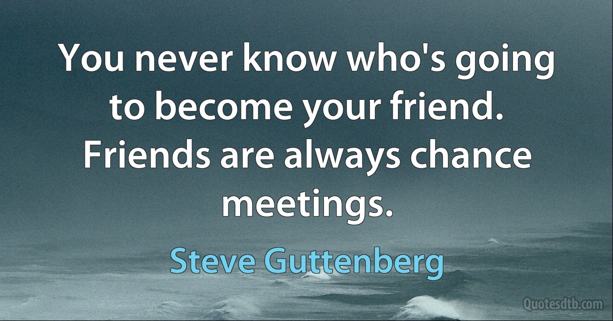 You never know who's going to become your friend. Friends are always chance meetings. (Steve Guttenberg)