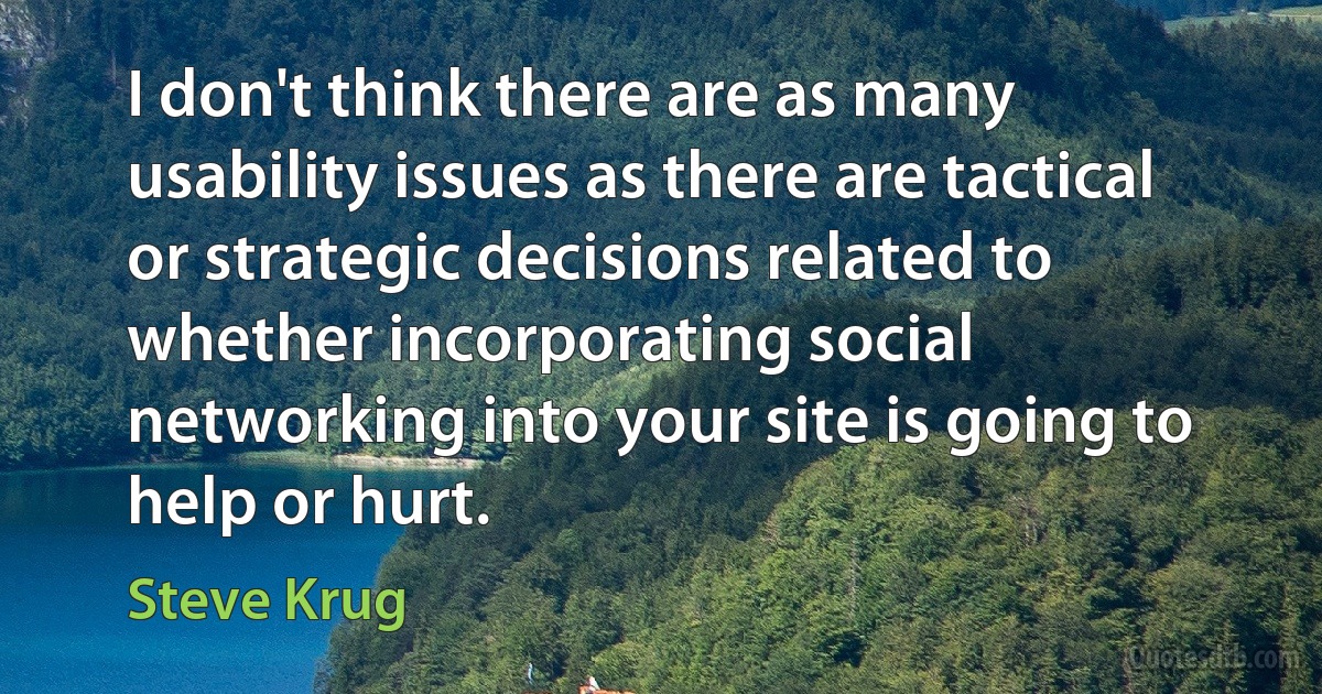 I don't think there are as many usability issues as there are tactical or strategic decisions related to whether incorporating social networking into your site is going to help or hurt. (Steve Krug)