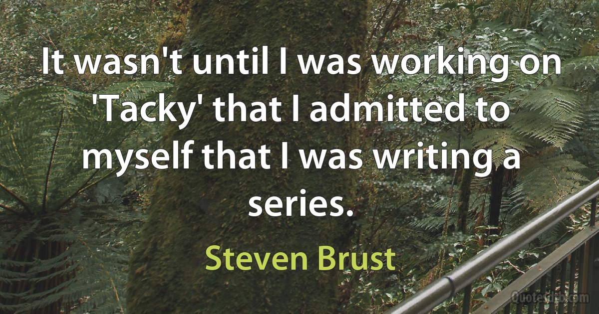 It wasn't until I was working on 'Tacky' that I admitted to myself that I was writing a series. (Steven Brust)