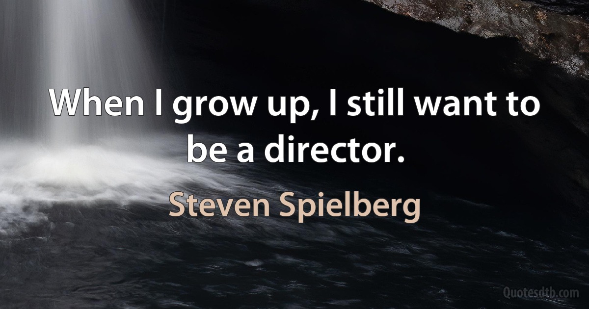 When I grow up, I still want to be a director. (Steven Spielberg)