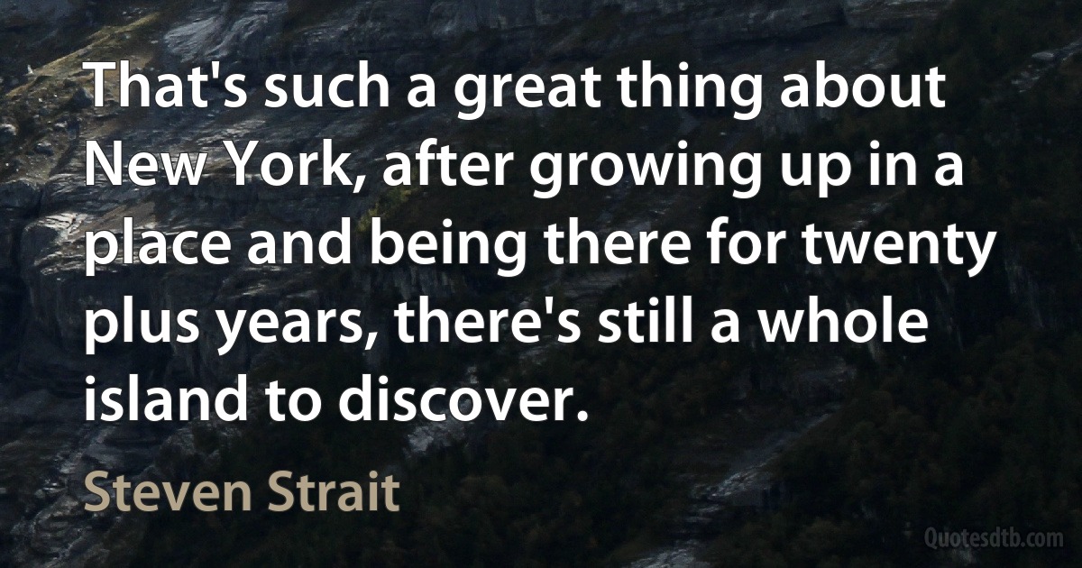 That's such a great thing about New York, after growing up in a place and being there for twenty plus years, there's still a whole island to discover. (Steven Strait)